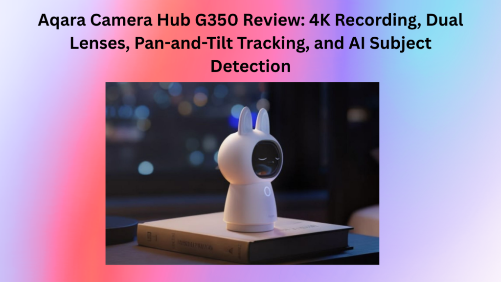 Aqara Camera Hub G350 Review: 4K Recording, Dual Lenses, Pan-and-Tilt Tracking, and AI Subject Detection