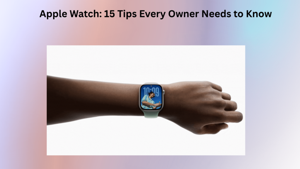 Apple Watch: 15 Tips Every Owner Needs to Know